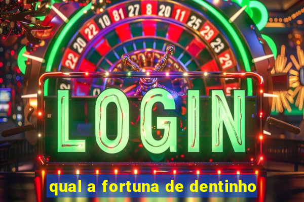 qual a fortuna de dentinho